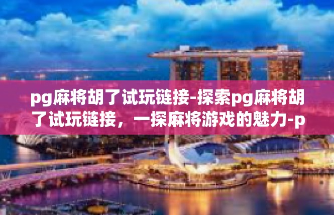pg麻将胡了试玩链接-探索pg麻将胡了试玩链接，一探麻将游戏的魅力-pg麻将胡了试玩链接