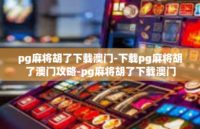 pg麻将胡了下载澳门-下载pg麻将胡了澳门攻略-pg麻将胡了下载澳门