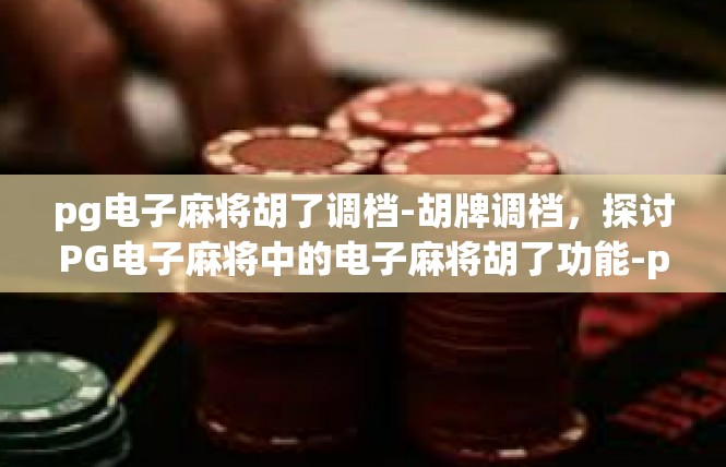 pg电子麻将胡了调档-胡牌调档，探讨PG电子麻将中的电子麻将胡了功能-pg电子麻将胡了调档