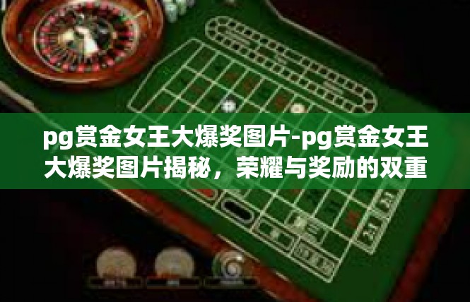 pg赏金女王大爆奖图片-pg赏金女王大爆奖图片揭秘，荣耀与奖励的双重诱惑-pg赏金女王大爆奖图片