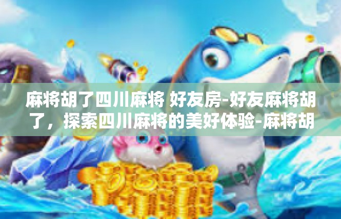 麻将胡了四川麻将 好友房-好友麻将胡了，探索四川麻将的美好体验-麻将胡了四川麻将 好友房