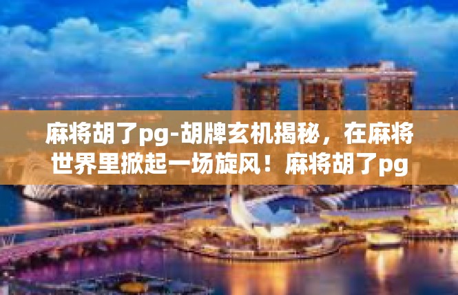 麻将胡了pg-胡牌玄机揭秘，在麻将世界里掀起一场旋风！麻将胡了pg