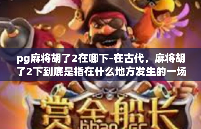 pg麻将胡了2在哪下-在古代，麻将胡了2下到底是指在什么地方发生的一场盛大庆典或者文化事件呢？本文将通过一系列关键词和叙述方式，为大家揭开这个神秘的面纱。pg麻将胡了2在哪下