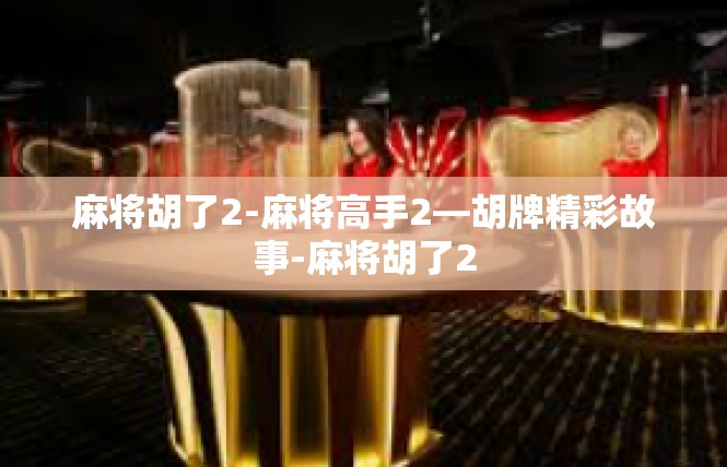 麻将胡了2-麻将高手2—胡牌精彩故事-麻将胡了2