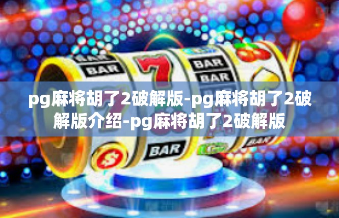 pg麻将胡了2破解版-pg麻将胡了2破解版介绍-pg麻将胡了2破解版