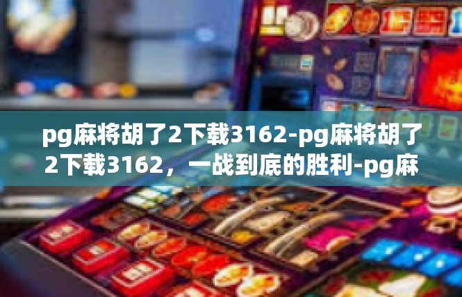 pg麻将胡了2下载3162-pg麻将胡了2下载3162，一战到底的胜利-pg麻将胡了2下载3162