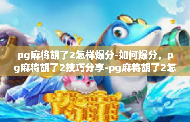 pg麻将胡了2怎样爆分-如何爆分，pg麻将胡了2技巧分享-pg麻将胡了2怎样爆分
