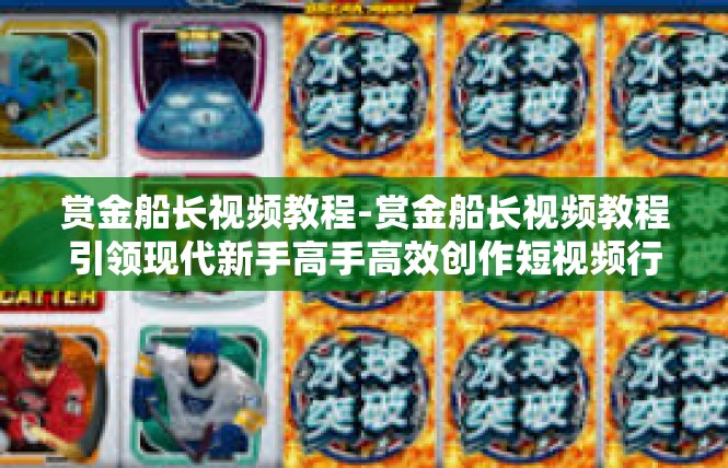 赏金船长视频教程-赏金船长视频教程引领现代新手高手高效创作短视频行业新热潮-赏金船长视频教程