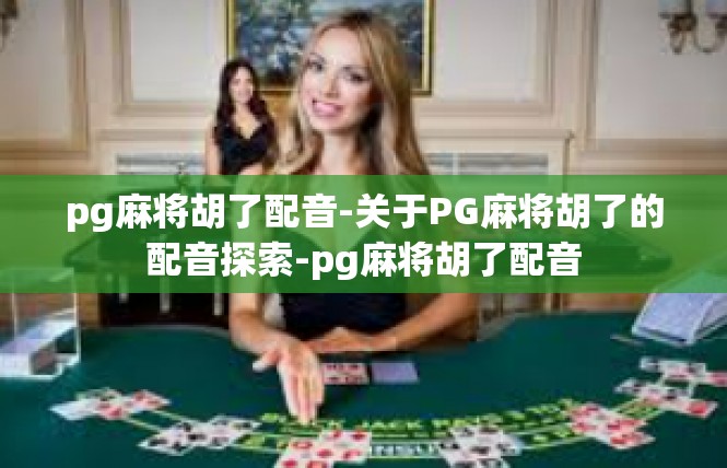 pg麻将胡了配音-关于PG麻将胡了的配音探索-pg麻将胡了配音