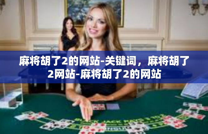 麻将胡了2的网站-关键词，麻将胡了2网站-麻将胡了2的网站