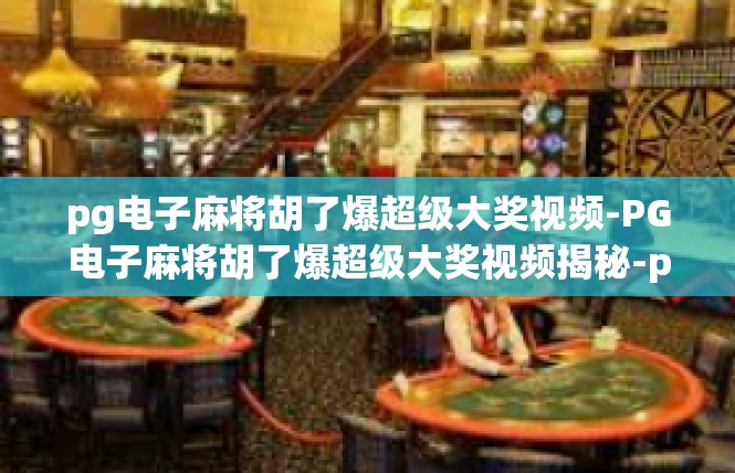 pg电子麻将胡了爆超级大奖视频-PG电子麻将胡了爆超级大奖视频揭秘-pg电子麻将胡了爆超级大奖视频