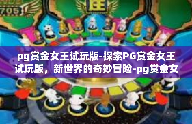 pg赏金女王试玩版-探索PG赏金女王试玩版，新世界的奇妙冒险-pg赏金女王试玩版