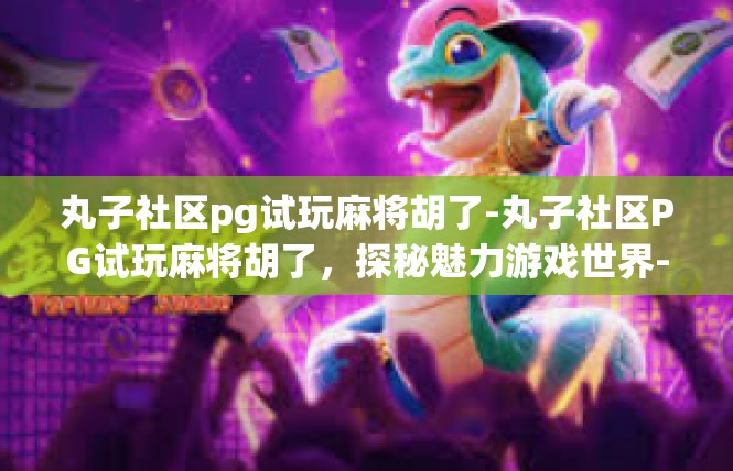 丸子社区pg试玩麻将胡了-丸子社区PG试玩麻将胡了，探秘魅力游戏世界-丸子社区pg试玩麻将胡了