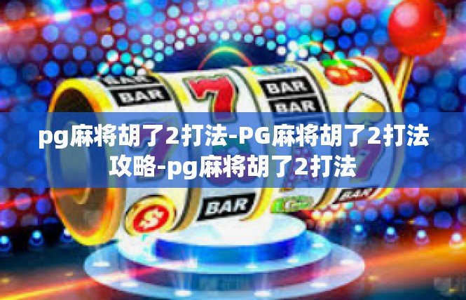 pg麻将胡了2打法-PG麻将胡了2打法攻略-pg麻将胡了2打法