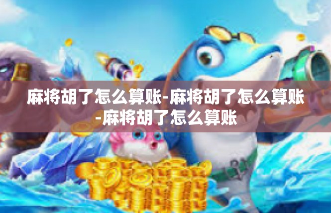 麻将胡了怎么算账-麻将胡了怎么算账-麻将胡了怎么算账