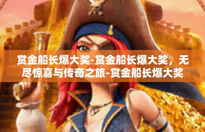 赏金船长爆大奖-赏金船长爆大奖，无尽惊喜与传奇之旅-赏金船长爆大奖
