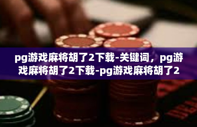 pg游戏麻将胡了2下载-关键词，pg游戏麻将胡了2下载-pg游戏麻将胡了2下载