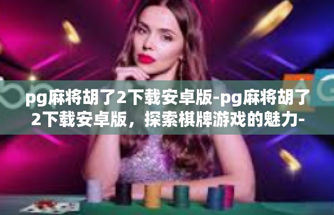 pg麻将胡了2下载安卓版-pg麻将胡了2下载安卓版，探索棋牌游戏的魅力-pg麻将胡了2下载安卓版
