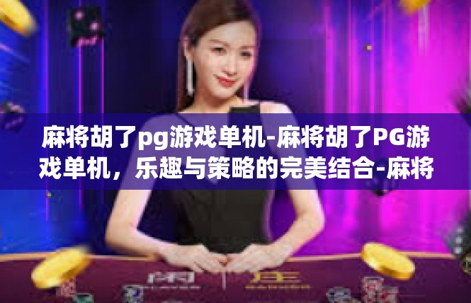 麻将胡了pg游戏单机-麻将胡了PG游戏单机，乐趣与策略的完美结合-麻将胡了pg游戏单机