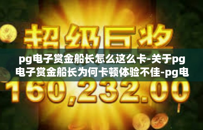 pg电子赏金船长怎么这么卡-关于pg电子赏金船长为何卡顿体验不佳-pg电子赏金船长怎么这么卡