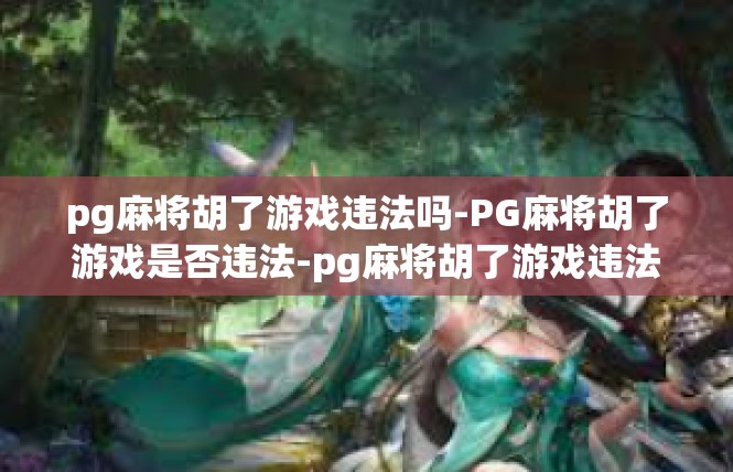 pg麻将胡了游戏违法吗-PG麻将胡了游戏是否违法-pg麻将胡了游戏违法吗