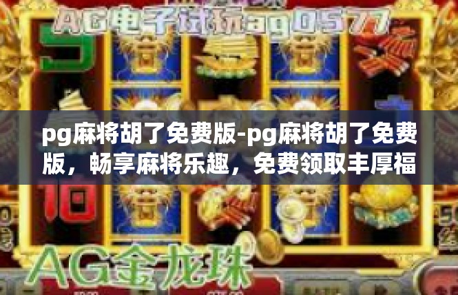 pg麻将胡了免费版-pg麻将胡了免费版，畅享麻将乐趣，免费领取丰厚福利-pg麻将胡了免费版