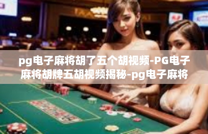 pg电子麻将胡了五个胡视频-PG电子麻将胡牌五胡视频揭秘-pg电子麻将胡了五个胡视频