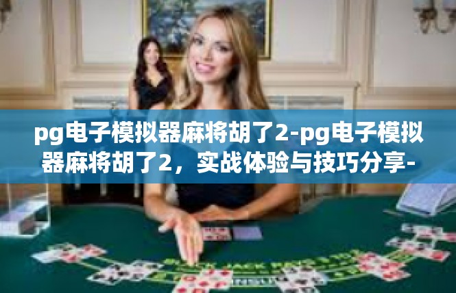 pg电子模拟器麻将胡了2-pg电子模拟器麻将胡了2，实战体验与技巧分享-pg电子模拟器麻将胡了2