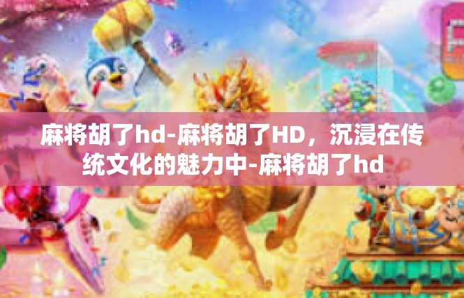 麻将胡了hd-麻将胡了HD，沉浸在传统文化的魅力中-麻将胡了hd