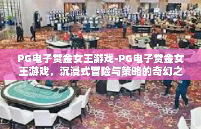 PG电子赏金女王游戏-PG电子赏金女王游戏，沉浸式冒险与策略的奇幻之旅-PG电子赏金女王游戏