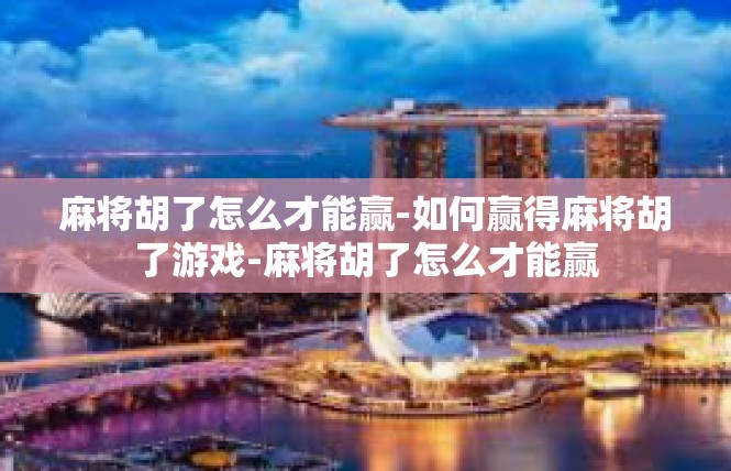 麻将胡了怎么才能赢-如何赢得麻将胡了游戏-麻将胡了怎么才能赢