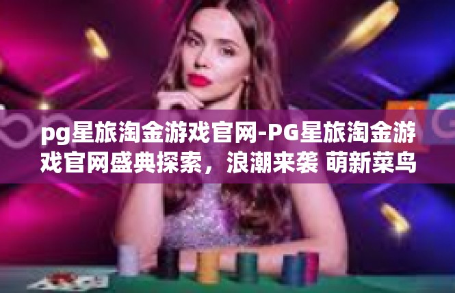pg星旅淘金游戏官网-PG星旅淘金游戏官网盛典探索，浪潮来袭 萌新菜鸟涌游大陆的热土-pg星旅淘金游戏官网