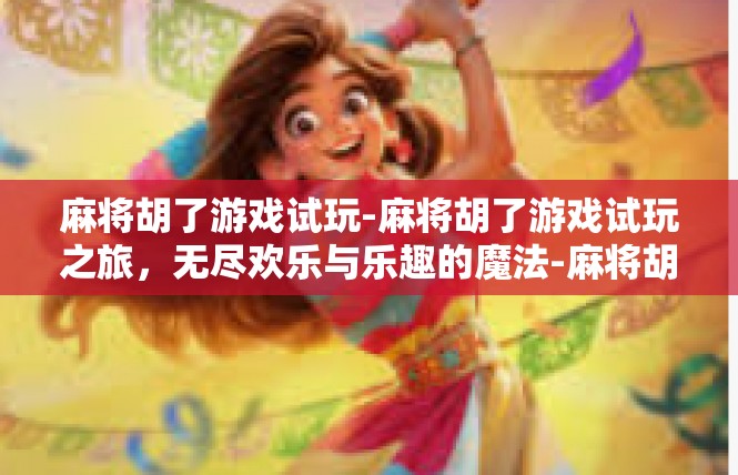麻将胡了游戏试玩-麻将胡了游戏试玩之旅，无尽欢乐与乐趣的魔法-麻将胡了游戏试玩