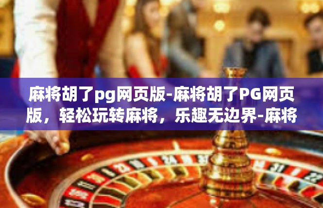 麻将胡了pg网页版-麻将胡了PG网页版，轻松玩转麻将，乐趣无边界-麻将胡了pg网页版