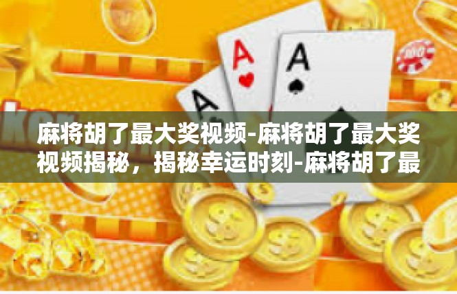 麻将胡了最大奖视频-麻将胡了最大奖视频揭秘，揭秘幸运时刻-麻将胡了最大奖视频