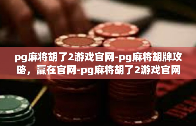 pg麻将胡了2游戏官网-pg麻将胡牌攻略，赢在官网-pg麻将胡了2游戏官网