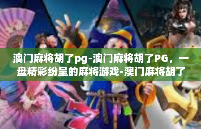 澳门麻将胡了pg-澳门麻将胡了PG，一盘精彩纷呈的麻将游戏-澳门麻将胡了pg