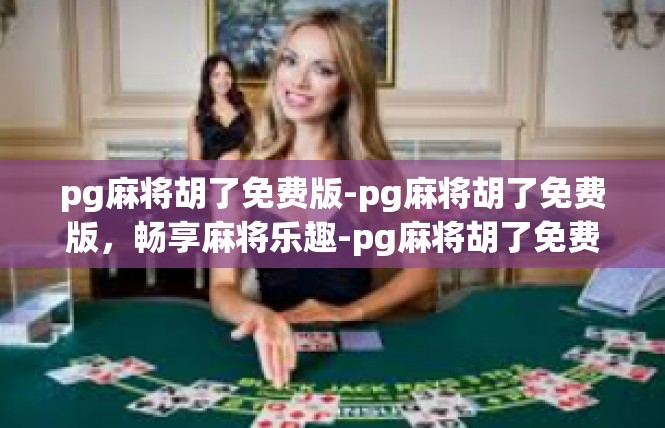 pg麻将胡了免费版-pg麻将胡了免费版，畅享麻将乐趣-pg麻将胡了免费版