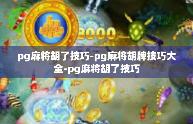 pg麻将胡了技巧-pg麻将胡牌技巧大全-pg麻将胡了技巧