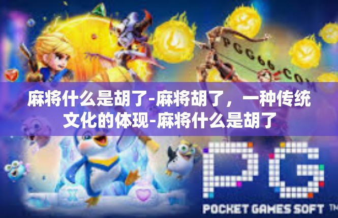 麻将什么是胡了-麻将胡了，一种传统文化的体现-麻将什么是胡了