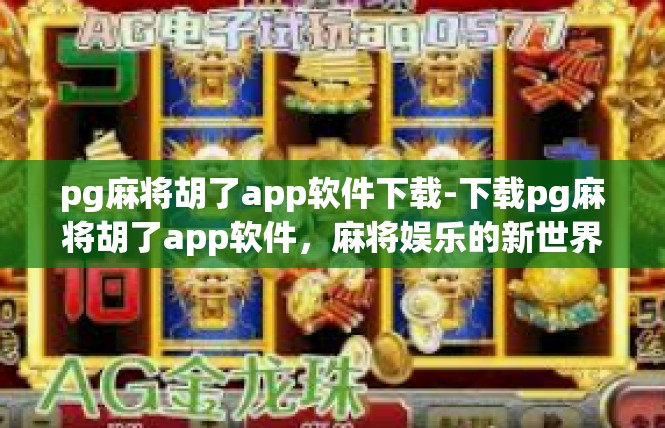 pg麻将胡了app软件下载-下载pg麻将胡了app软件，麻将娱乐的新世界启程-pg麻将胡了app软件下载