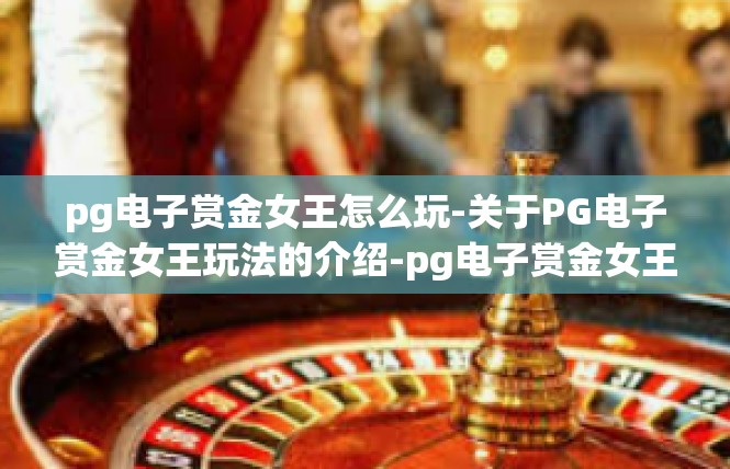 pg电子赏金女王怎么玩-关于PG电子赏金女王玩法的介绍-pg电子赏金女王怎么玩