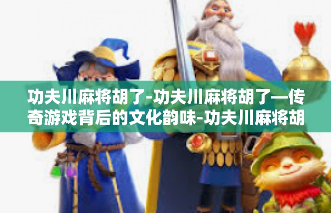功夫川麻将胡了-功夫川麻将胡了—传奇游戏背后的文化韵味-功夫川麻将胡了
