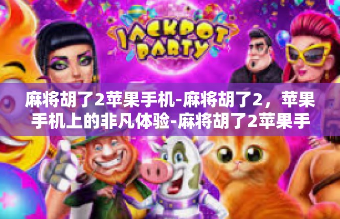 麻将胡了2苹果手机-麻将胡了2，苹果手机上的非凡体验-麻将胡了2苹果手机