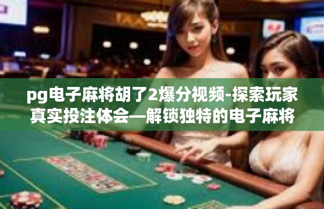 pg电子麻将胡了2爆分视频-探索玩家真实投注体会—解锁独特的电子麻将游戏激情爆分秘诀-pg电子麻将胡了2爆分视频