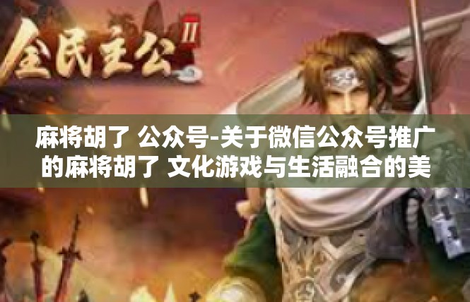 麻将胡了 公众号-关于微信公众号推广的麻将胡了 文化游戏与生活融合的美妙世界-麻将胡了 公众号