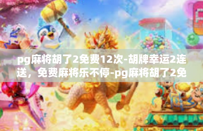 pg麻将胡了2免费12次-胡牌幸运2连送，免费麻将乐不停-pg麻将胡了2免费12次