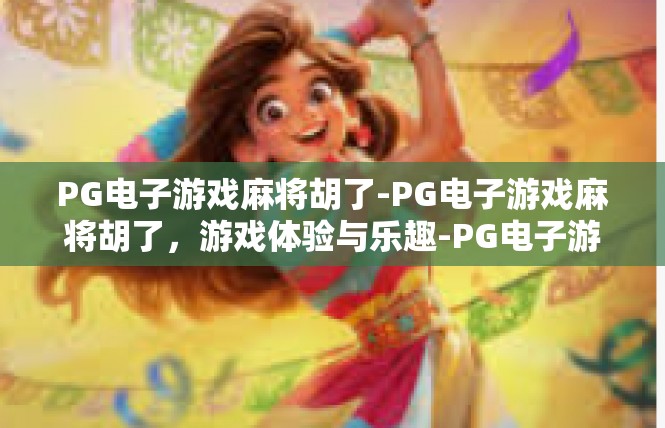 PG电子游戏麻将胡了-PG电子游戏麻将胡了，游戏体验与乐趣-PG电子游戏麻将胡了