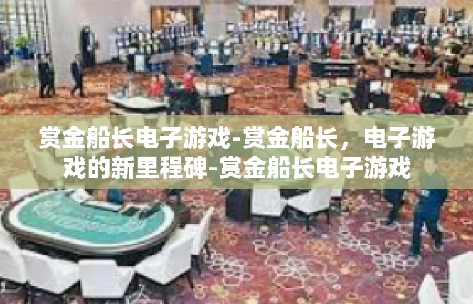 赏金船长电子游戏-赏金船长，电子游戏的新里程碑-赏金船长电子游戏