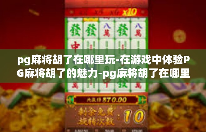 pg麻将胡了在哪里玩-在游戏中体验PG麻将胡了的魅力-pg麻将胡了在哪里玩
